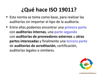 ¿Qué hace ISO 19011?
• Esta norma se toma como base, para realizar las
auditorías sin importar el tipo de la auditoría.
• ...