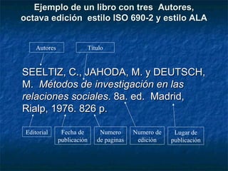 Ejemplo de un libro con tres  Autores, octava edición  estilo ISO 690-2 y estilo ALA <ul><li>SEELTIZ, C., JAHODA, M. y DEU...