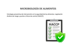 MICROBIOLOGÍA DE ALIMENTOS
Estrategia preventiva de intervención en la seguridad de los alimentos. Legislación
Análisis de riesgo y puntos críticos de control (HACCP).
 