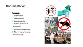 Documentación:
Planes de:
 Desinfección
 Desratización
 Desinsectación,
 Buenas Prácticas de
Manipulado
 Formación del personal,
 Plan de Mantenimiento
Preventivo, etc.
 
