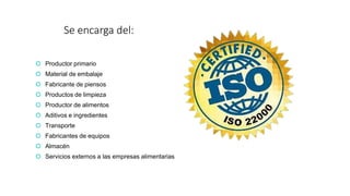 Se encarga del:
 Productor primario
 Material de embalaje
 Fabricante de piensos
 Productos de limpieza
 Productor de alimentos
 Aditivos e ingredientes
 Transporte
 Fabricantes de equipos
 Almacén
 Servicios externos a las empresas alimentarias
 