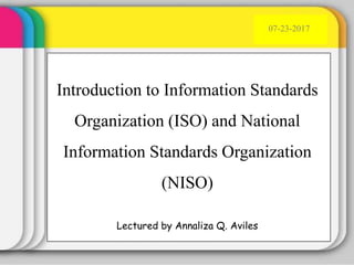 Introduction to Information Standards
Organization (ISO) and National
Information Standards Organization
(NISO)
07-23-2017
Lectured by Annaliza Q. Aviles
 