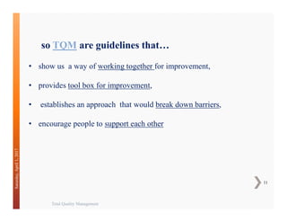 Total Quality Management
11
Saturday,April1,2017
• show us a way of working together for improvement,
• provides tool box for improvement,
• establishes an approach that would break down barriers,
• encourage people to support each other
so TQM are guidelines that…
 