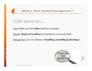Total Quality Management
5
Saturday,April1,2017
Total: Made up of the whole (indicates everyone).
Quality: Degree of excellence of a product or service provides
Management: Act/ Art, Manner of handling, controlling & directing it.
 