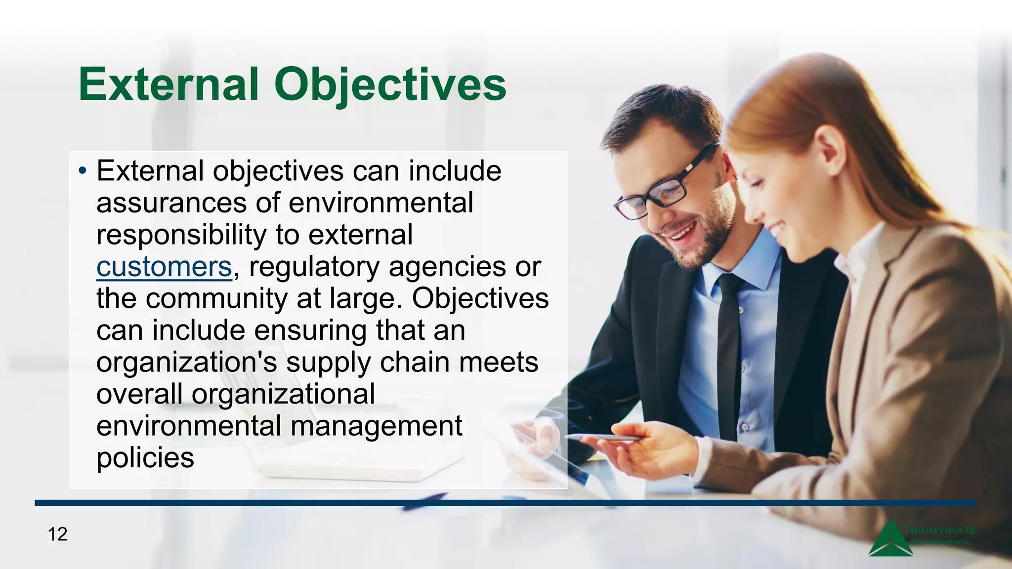 External Objectives
• External objectives can include
assurances of environmental
responsibility to external
customers, regulatory agencies or
the community at large. Objectives
can include ensuring that an
organization's supply chain meets
overall organizational
environmental management
policies
12
 