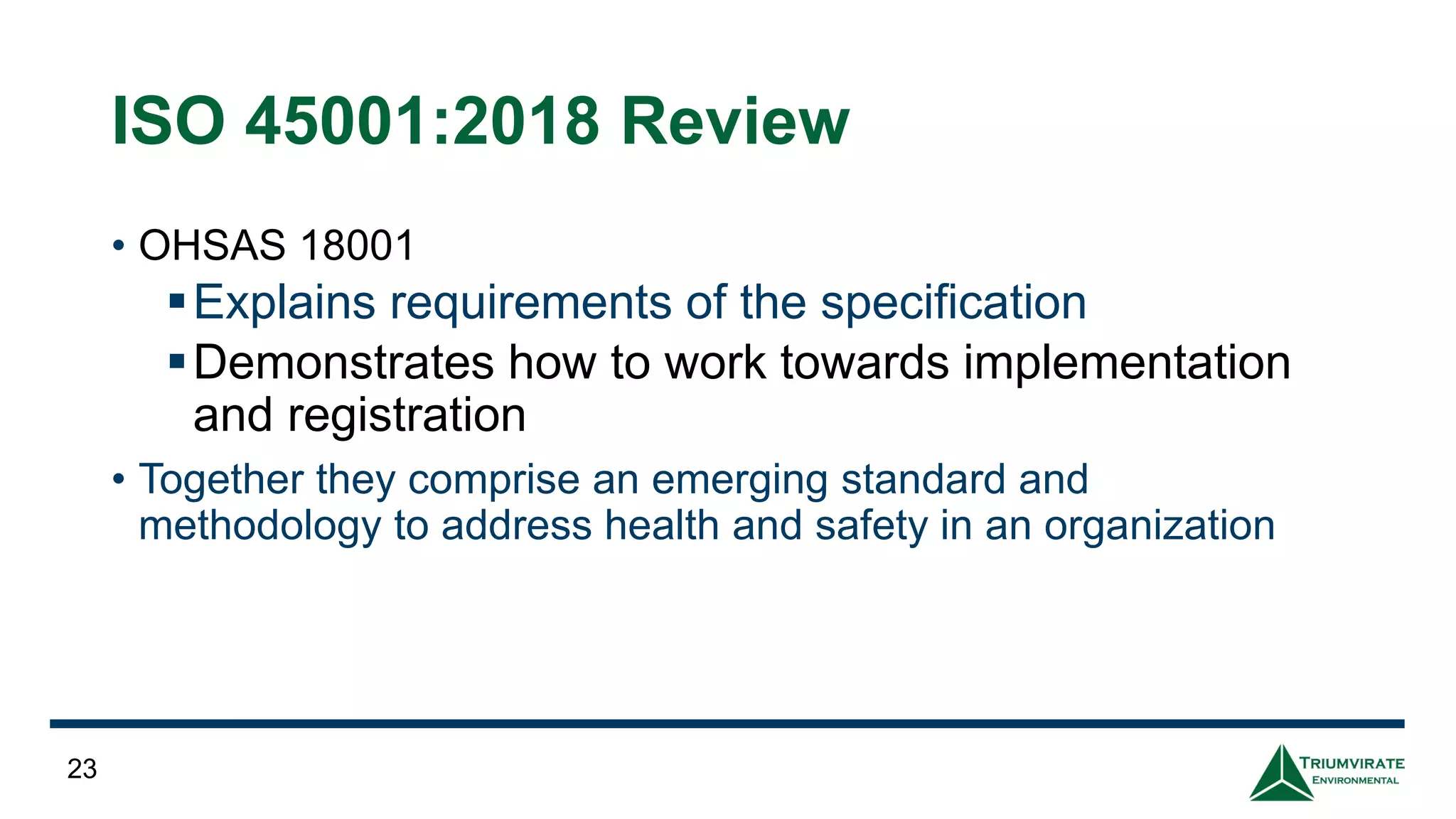 ISO 45001:2018 Review
• OHSAS 18001
▪Explains requirements of the specification
▪Demonstrates how to work towards implementation
and registration
• Together they comprise an emerging standard and
methodology to address health and safety in an organization
23
 