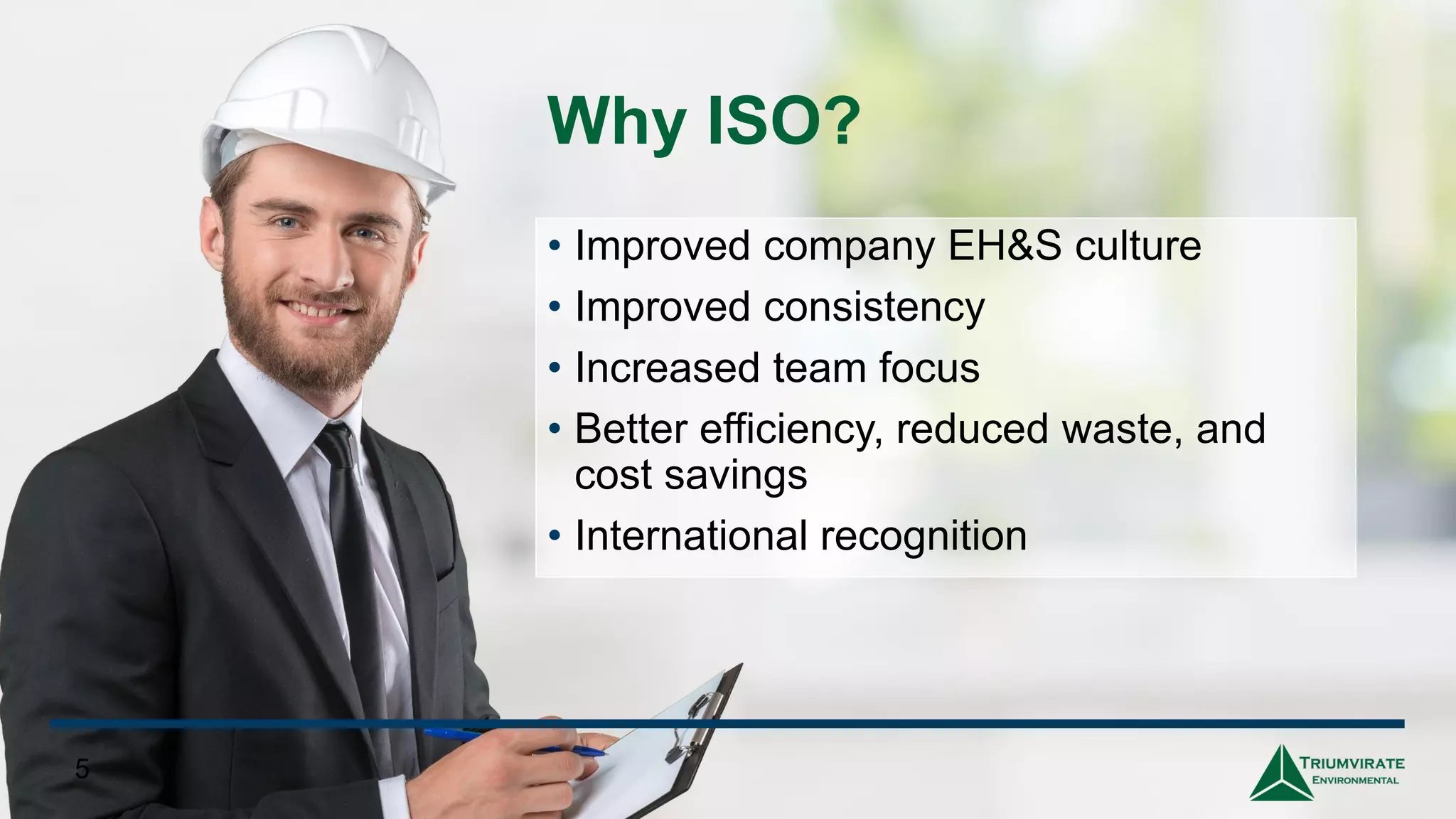 Why ISO?
• Improved company EH&S culture
• Improved consistency
• Increased team focus
• Better efficiency, reduced waste, and
cost savings
• International recognition
5
 