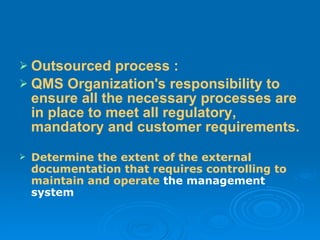 Outsourced process : QMS Organization's responsibility to ensure all the necessary processes are in place to meet all regulatory, mandatory and customer requirements.   Determine the extent of the external documentation that requires controlling to maintain and operate  the management system 