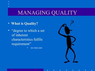 MANAGING QUALITY
• What is Quality?
• “degree to which a set
  of inherent
  characteristics fulfils
  requirement”
             •   ISO 9000:2000
 