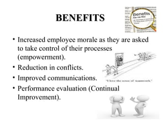 BENEFITSBENEFITS
• Increased employee morale as they are asked
to take control of their processes
(empowerment).
• Reduction in conflicts.
• Improved communications.
• Performance evaluation (Continual
Improvement).
 