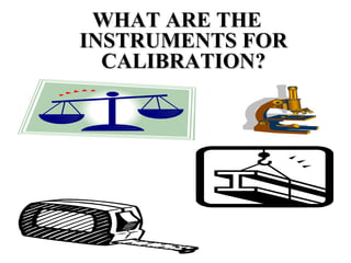 WHAT ARE THEWHAT ARE THE
INSTRUMENTS FORINSTRUMENTS FOR
CALIBRATION?CALIBRATION?
 