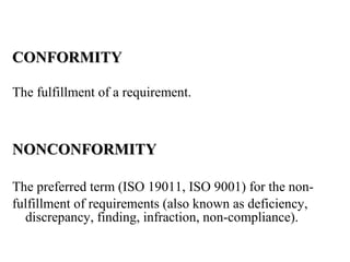 CONFORMITYCONFORMITY
The fulfillment of a requirement.
NONCONFORMITYNONCONFORMITY
The preferred term (ISO 19011, ISO 9001) for the non-
fulfillment of requirements (also known as deficiency,
discrepancy, finding, infraction, non-compliance).
 