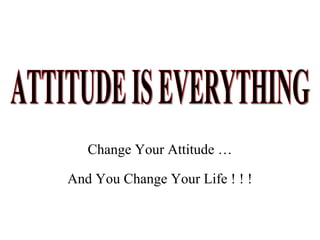Change Your Attitude …
And You Change Your Life ! ! !
 