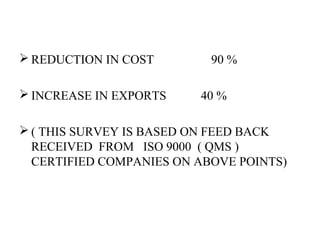  REDUCTION IN COST 90 %
 INCREASE IN EXPORTS 40 %
 ( THIS SURVEY IS BASED ON FEED BACK
RECEIVED FROM ISO 9000 ( QMS )
CERTIFIED COMPANIES ON ABOVE POINTS)
 