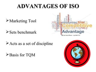 ADVANTAGES OF ISOADVANTAGES OF ISO
Marketing Tool
Sets benchmark
Acts as a set of discipline
Basis for TQM
 