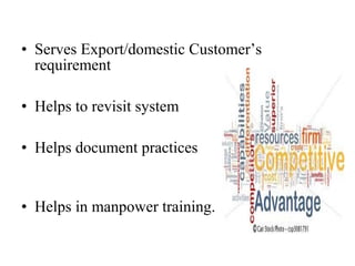 • Serves Export/domestic Customer’s
requirement
• Helps to revisit system
• Helps document practices
• Helps in manpower training.
 
