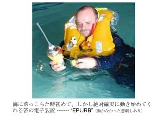 海に落っこちた時初めて、しかし絶対確実に動き始めてく
れる筈の電子装置 ------- “EPURB”（動かなかった悲劇もあり）
 