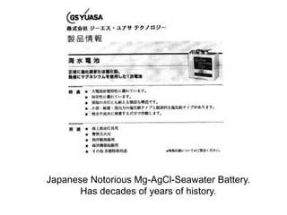 Japanese Notorious Mg-AgCl-Seawater Battery.
Has decades of years of history.
 