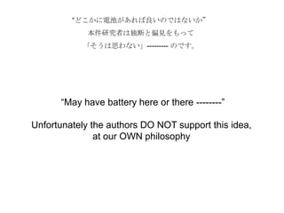 “どこかに電池があれば良いのではないか”
本件研究者は独断と偏見をもって
「そうは思わない」--------- のです。
“May have battery here or there --------”
Unfortunately the authors DO NOT support this idea,
at our OWN philosophy
 