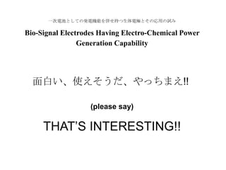 一次電池としての発電機能を併せ持つ生体電極とその応用の試み
Bio-Signal Electrodes Having Electro-Chemical Power
Generation Capability
面白い、使えそうだ、やっちまえ!!
(please say)
THAT’S INTERESTING!!
 