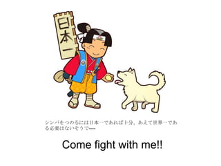 シンパをつのるには日本一であれば十分、あえて世界一であ
る必要はないそうで----
Come fight with me!!
 