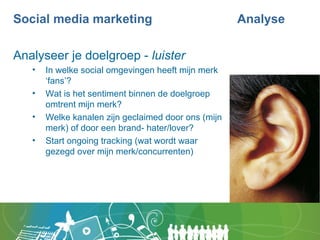 Social media marketing  Analyse <ul><li>Analyseer je doelgroep -  luister </li></ul><ul><ul><li>In welke social omgevingen...