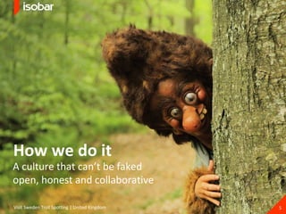 Visit Sweden Troll Spotting | United Kingdom How we do it A culture that can’t be faked open, honest and collaborative 