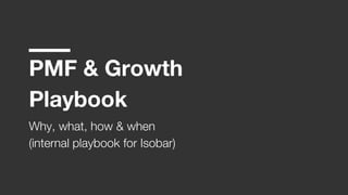 PMF & Growth
Playbook
Why, what, how & when
(internal playbook for Isobar)
 