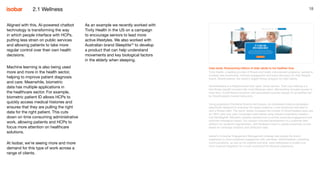 18
Case study: Empowering millions of older adults to live healthier lives
Tivity Health, a leading provider of fitness and health improvement programs, wanted to
increase new enrolments, member engagement and brand advocacy for their lifestyle
brand, SilverSneakers, the nation’s largest fitness program for older adults.
SilverSneakers is a lifestyle brand that “gets” active seniors. Their core offering is a
free fitness benefit included with most Medicare plans. Membership includes access to
more than 15,000 fitness locations with specialised exercise classes for all abilities led
by SilverSneakers trained instructors.
Using proprietary Emotional Science techniques, we developed creative campaigns
specifically designed to empower the target audience, a key emotional motivator to
start a fitness habit. The result: Isobar increased the number of SilverSneakers sign-ups
by 792% year over year. Campaigns were tested using Isobar’s proprietary research
tool MindSight®. Biometric analysis showed how to further maximise engagement and
optimise messaging impact. Our solution included development of a customer data
platform for audience segmentation, with feedback loops to update propensity scores
based on campaign analytics and attribution data.
Isobar’s Consumer Engagement Management strategy also guides the brand
experience to drive sustained engagement with members. SilverSneakers marketing
communications, as well as the website and blog, were redesigned to enable true
omni-channel integration for a multi-touchpoint full lifecycle experience.
Aligned with this, AI-powered chatbot
technology is transforming the way
in which people interface with HCPs,
putting less strain on public services
and allowing patients to take more
regular control over their own health
decisions.
Machine learning is also being used
more and more in the health sector,
helping to improve patient diagnosis
and care. Meanwhile, biometric
data has multiple applications in
the healthcare sector. For example,
biometric patient ID allows HCPs to
quickly access medical histories and
ensures that they are pulling the right
data for the right patient. ​This cuts
down on time consuming administrative
work, allowing patients and HCPs to
focus more attention on healthcare
solutions.
At Isobar, we’re seeing more and more
demand for this type of work across a
range of clients.
As an example we recently worked with
Tivity Health in the US on a campaign
to encourage seniors to lead more
active lifestyles. We also worked with
Australian brand Sleeptite10
to develop
a product that can help understand
movements and key biological factors
in the elderly when sleeping.
2.1 Wellness
 