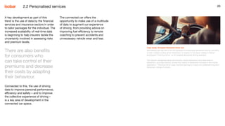 20
The connected car offers the
opportunity to make use of a multitude
of data to augment our experience
of driving, from providing advice on
improving fuel efficiency to remote
coaching to prevent accidents and
unnecessary vehicle wear and tear.
20
Case study: AI-based distracted driver tool
Nine people per day die in the US because of preventable distracted driving, and 60%
of teen crashes involve driver distraction. In answer to this issue, Isobar in Detroit
prototyped ‘Third Eye Drive’, an AI-enabled distracted driving assistant.
The solution recognises faces and actions, tracks behaviours and rates level of
distraction, provides metrics, scores and videos of distracted moments in the mobile
application. ‘Third Eye Drive’ uses machine learning to impact and celebrate long-term
behaviour change of drivers.
A key development as part of this
trend is the use of data by the financial
services and insurance sectors in order
to tailor packages for the individual. The
increased availability of real-time data
is beginning to help insurers tackle the
uncertainty involved in assessing risks
and premium levels.
There are also benefits
for consumers who
can take control of their
premiums and decrease
their costs by adapting
their behaviour.
Connected to this, the use of driving
data to improve personal performance,
efficiency and safety – and to improve
the collective experience of driving –
is a key area of development in the
connected car space.
2.2 Personalised services
 