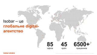 Все права защищены. Любое использование материалов или их части запрещено без письменного разрешения ООО «Адпро Украина».
85офісів
45країн
6500+працівників
глобальне digital-
агентство
Isobar – це
 