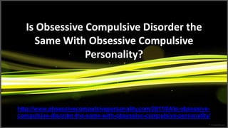 Is Obsessive Compulsive Disorder the
    Same With Obsessive Compulsive
               Personality?



http://www.obsessivecompulsivepersonality.com/2011/04/is-obsessive-
compulsive-disorder-the-same-with-obsessive-compulsive-personality/
 