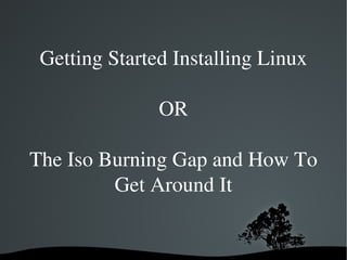 Getting Started Installing Linux OR The Iso Burning Gap and How To Get Around It 