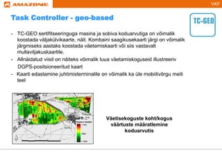 VKF
- TC-GEO sertifitseeringuga masina ja sobiva koduarvutiga on võimalik
koostada väljakülvikaarte, näit. Kombaini saagikusekaarti järgi on võimalik
järgmiseks aastaks koostada väetamiskaarti või siis vastavalt
mullaviljakuskaartile.
- Allnäidatud viisil on näiteks võimalik luua väetamiskoguseid illustreeriv
DGPS-positsioneeritud kaart
- Kaarti edastamine juhtimisterminalile on võimalik ka üle mobiilivõrgu meili
teel
Väetisekoguste koht/kogus
väärtuste määratlemine
koduarvutis
Task Controller - geo-based
 