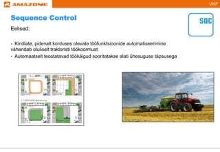 VKF
Eelised:
- Kindlate, pidevalt korduses olevate tööfunktsioonide automatiseerimine
vähendab oluliselt traktoristi töökoormust
- Automaatselt teostatavad töökäigud sooritatakse alati ühesuguse täpsusega
Sequence Control
 