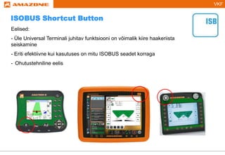 VKF
Eelised:
- Üle Universal Terminali juhitav funktsiooni on võimalik kiire haakeriista
seiskamine
- Eriti efektiivne kui kasutuses on mitu ISOBUS seadet korraga
- Ohutustehniline eelis
ISOBUS Shortcut Button
 