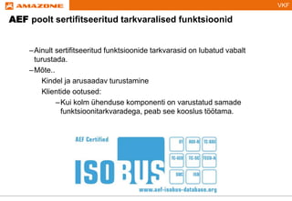 VKF
AEF poolt sertifitseeritud tarkvaralised funktsioonid
–Ainult sertifitseeritud funktsioonide tarkvarasid on lubatud vabalt
turustada.
–Mõte..
Kindel ja arusaadav turustamine
Klientide ootused:
–Kui kolm ühenduse komponenti on varustatud samade
funktsioonitarkvaradega, peab see kooslus töötama.
 