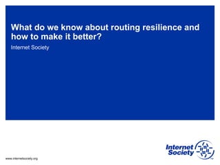 www.internetsociety.org
What do we know about routing resilience and
how to make it better?
Internet Society
 