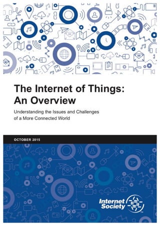 The Internet of Things:
An Overview
Understanding the Issues and Challenges of a More
Connected World
By Karen Rose, Scott Eldridge, Lyman Chapin
15 OCTOBER 2015
 