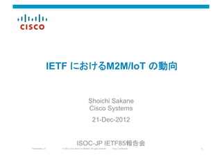 IETF におけるM2M/IoT の動向	


                                                    Shoichi Sakane
                                                    Cisco Systems
                                                         21-Dec-2012	


                                      ISOC-JP IETF85報告会	
Presentation_ID     © 2010 Cisco and/or its affiliates. All rights reserved.   Cisco Confidential   1
 