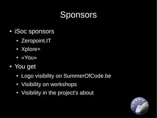 Sponsors
●   iSoc sponsors
    ●   Zeropoint.IT
    ●   Xplore+
    ●   «You»
●   You get
    ●   Logo visibility on SummerOfCode.be
    ●   Visibility on workshops
    ●   Visibility in the project's about
 