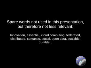 Spare words not used in this presentation,
     but therefore not less relevant:

 Innovation, essential, cloud computing, federated,
 distributed, semantic, social, open data, scalable,
                     durable...
 