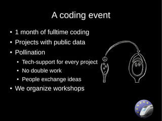A coding event
●   1 month of fulltime coding
●   Projects with public data
●   Pollination
    ●   Tech-support for every project
    ●   No double work
    ●   People exchange ideas
●   We organize workshops
 