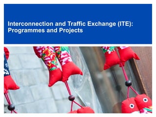 Interconnection and Traffic Exchange (ITE):
Programmes and Projects
24
 