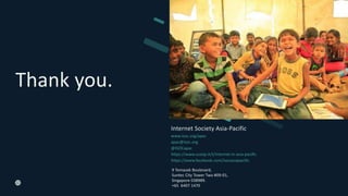 Thank you.
9 Temasek Boulevard,
Suntec City Tower Two #09-01,
Singapore 038989.
+65 6407 1470
Internet Society Asia-Pacific
www.isoc.org/apac
apac@isoc.org
@ISOCapac
https://www.scoop.it/t/internet-in-asia-pacific
https://www.facebook.com/isocasiapacific
 