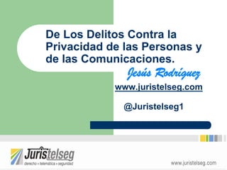 De Los Delitos Contra la
Privacidad de las Personas y
de las Comunicaciones.
              Jesús Rodríguez
            www.juristelseg.com

              @Juristelseg1
 