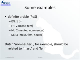 www.isocat.org

Some examples

• definite article (PoS)
– EN: 1 (-)
– FR: 2 (masc, fem)
– NL: 2 (neuter, non-neuter)
– DE:...