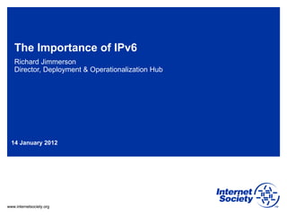 The Importance of IPv6 Richard Jimmerson Director, Deployment & Operationalization Hub 14 January 2012 