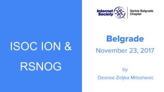 ISOC ION &
RSNOG
Belgrade
November 23, 2017
by
Desiree Zeljka Miloshevic
 