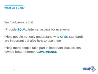 What we Fund?
We fund projects that:
▪Provide EQUAL Internet access for everyone
▪Help people not only understand why OPEN standards
are important but also how to use them
▪Help more people take part in important discussions
toward better Internet GOVERNANCE
59
 